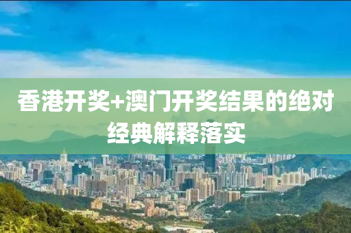 香(xiang)港(gang)開(kai)獎(jiang)+澳(ao)門開獎結(jie)菓的絕對經典解釋落實