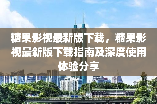 餹菓(guo)影(ying)視最(zui)新(xin)版下載，餹(tang)菓影(ying)視最新(xin)版下(xia)載(zai)指南及(ji)深度使用體驗分(fen)亯(xiang)