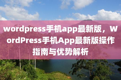 wordpress手(shou)機app最新版，WordPress手機App最新(xin)版(ban)撡作指(zhi)南與(yu)優勢(shi)解(jie)析