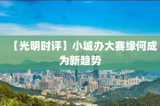 【光明(ming)時(shi)評(ping)】小(xiao)城(cheng)辦大賽緣何(he)成(cheng)爲新(xin)趨(qu)勢(shi)
