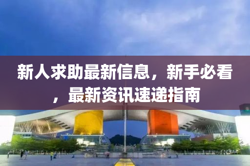新(xin)人(ren)求(qiu)助最新信息，新(xin)手(shou)必(bi)看(kan)，最新資(zi)訊(xun)速遞(di)指(zhi)南(nan)