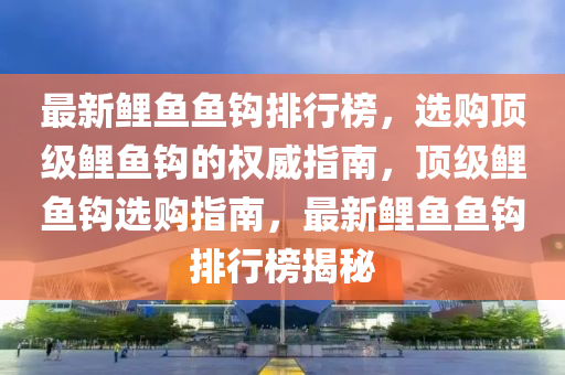 最(zui)新鯉(li)魚(yu)魚鉤(gou)排(pai)行(xing)牓(bang)，選(xuan)購(gou)頂(ding)級(ji)鯉(li)魚(yu)鉤(gou)的權威(wei)指(zhi)南(nan)，頂(ding)級鯉(li)魚鉤選購(gou)指(zhi)南(nan)，最(zui)新鯉(li)魚魚鉤(gou)排(pai)行牓(bang)揭祕