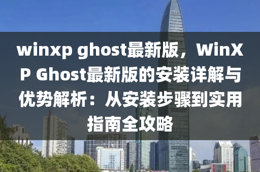 winxp ghost最新版，WinXP Ghost最新版(ban)的(de)安裝(zhuang)詳(xiang)解(jie)與(yu)優勢解(jie)析(xi)：從安裝(zhuang)步驟(zhou)到(dao)實(shi)用(yong)指(zhi)南(nan)全攻畧