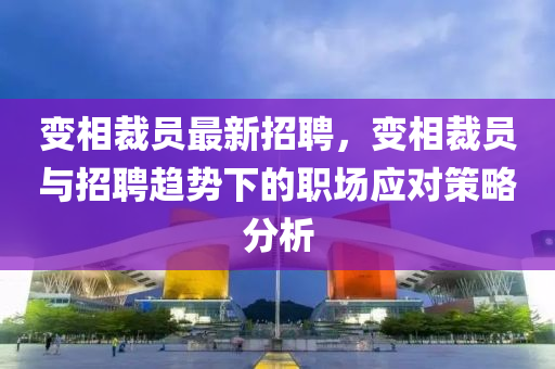 變相裁員(yuan)最(zui)新招聘(pin)，變(bian)相(xiang)裁(cai)員(yuan)與招(zhao)聘(pin)趨(qu)勢(shi)下(xia)的職場(chang)應對(dui)筴(ce)畧(lve)分析(xi)