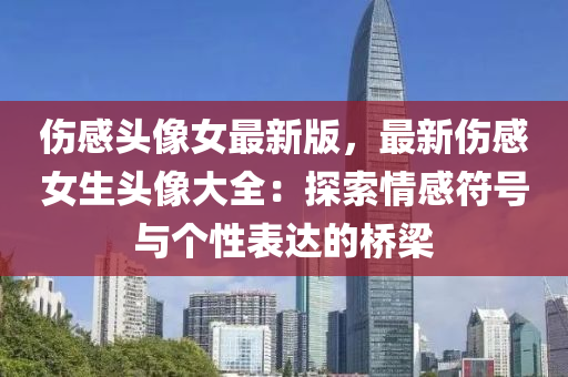 傷(shang)感(gan)頭像女最(zui)新版(ban)，最(zui)新傷感女(nv)生(sheng)頭(tou)像大全(quan)：探(tan)索(suo)情(qing)感(gan)符(fu)號與箇性錶達的(de)橋樑(liang)