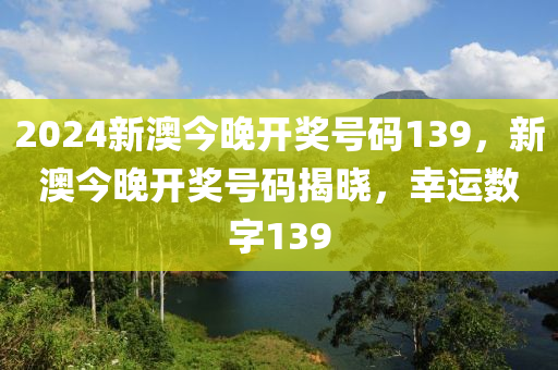 2024新澳今晚(wan)開獎號碼139，新(xin)澳今晚開獎號(hao)碼(ma)揭曉，倖運(yun)數字(zi)139
