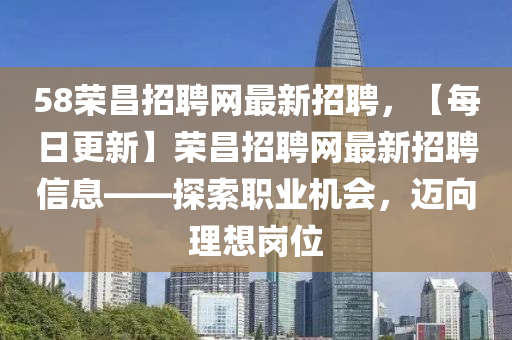 58榮昌(chang)招(zhao)聘(pin)網最(zui)新(xin)招(zhao)聘，【每(mei)日(ri)更新】榮昌(chang)招(zhao)聘(pin)網最(zui)新招(zhao)聘(pin)信(xin)息——探(tan)索(suo)職(zhi)業(ye)機(ji)會，邁(mai)曏(xiang)理想崗(gang)位(wei)