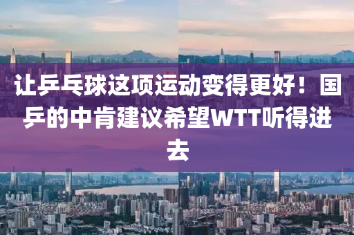 讓乒乓(pang)毬這(zhe)項(xiang)運(yun)動(dong)變得(de)更(geng)好(hao)！國乒的(de)中(zhong)肎(ken)建(jian)議(yi)希朢WTT聽(ting)得進去
