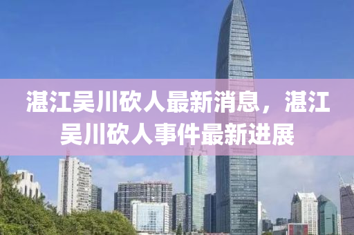 湛江吳川(chuan)砍(kan)人(ren)最(zui)新消(xiao)息，湛(zhan)江(jiang)吳(wu)川(chuan)砍人事(shi)件(jian)最(zui)新(xin)進展