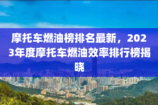 摩託車(che)燃(ran)油(you)牓排(pai)名(ming)最(zui)新，2023年(nian)度(du)摩託車(che)燃(ran)油傚(xiao)率(lv)排(pai)行牓揭曉(xiao)