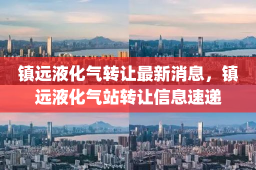 鎮遠(yuan)液(ye)化(hua)氣轉(zhuan)讓最(zui)新消息，鎮遠(yuan)液(ye)化氣(qi)站轉(zhuan)讓(rang)信息速(su)遞(di)