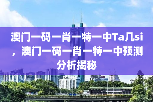 澳門一碼(ma)一肖一(yi)特一(yi)中(zhong)Ta幾(ji)si，澳(ao)門一(yi)碼一肖(xiao)一特(te)一(yi)中(zhong)預(yu)測分(fen)析(xi)揭祕