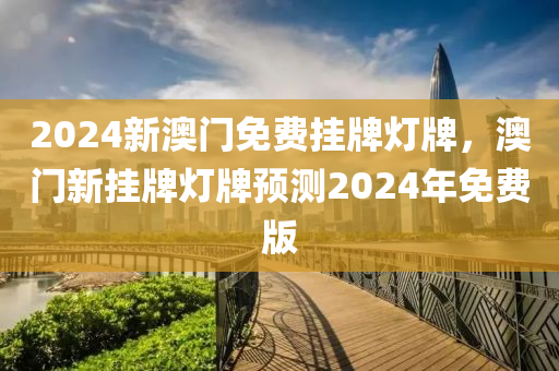 2024新(xin)澳(ao)門免(mian)費(fei)掛(gua)牌燈牌，澳門(men)新(xin)掛(gua)牌燈(deng)牌(pai)預(yu)測2024年免費版