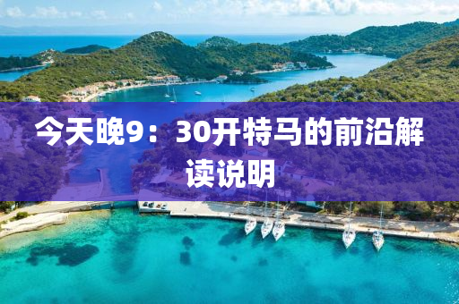 今天晚(wan)9：30開(kai)特(te)馬的前沿(yan)解(jie)讀(du)説(shuo)明(ming)