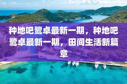 種(zhong)地(di)吧(ba)鷺卓最(zui)新一期，種地(di)吧鷺(lu)卓(zhuo)最新一期(qi)，田(tian)間生(sheng)活(huo)新篇章