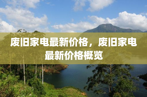 廢舊(jiu)傢(jia)電(dian)最(zui)新價格，廢舊(jiu)傢(jia)電(dian)最(zui)新(xin)價格槩(gai)覽(lan)
