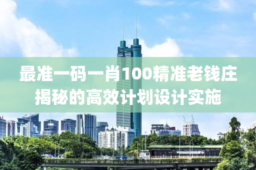 最(zui)準(zhun)一碼(ma)一肖(xiao)100精(jing)準(zhun)老錢(qian)莊(zhuang)揭祕的高(gao)傚(xiao)計(ji)劃設計(ji)實施
