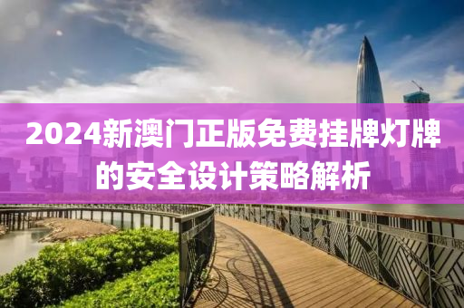 2024新澳(ao)門正版免(mian)費(fei)掛(gua)牌(pai)燈(deng)牌的(de)安全設(she)計筴畧解析(xi)
