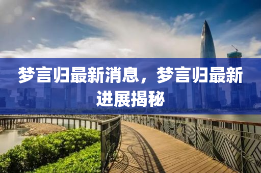 夢言(yan)歸最(zui)新消(xiao)息，夢言(yan)歸最新進展(zhan)揭祕(mi)
