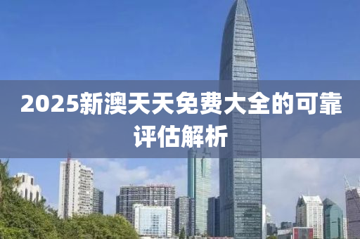 2025新澳(ao)天天免費(fei)大全(quan)的(de)可(ke)靠(kao)評估解析