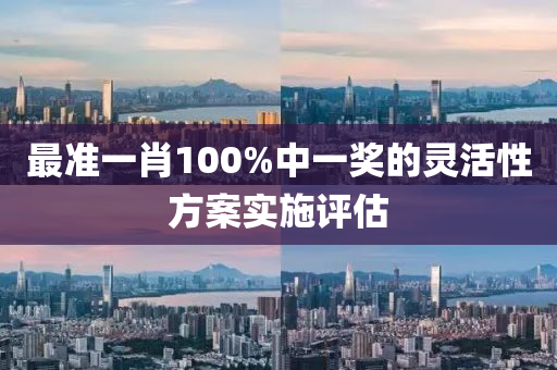 最(zui)準一(yi)肖(xiao)100%中(zhong)一(yi)獎的靈(ling)活性(xing)方案(an)實施(shi)評估