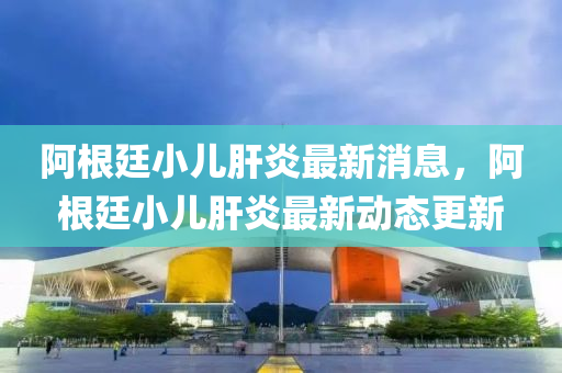 阿根廷小兒(er)肝炎(yan)最新消(xiao)息(xi)，阿根(gen)廷(ting)小兒(er)肝炎最(zui)新(xin)動態更(geng)新(xin)