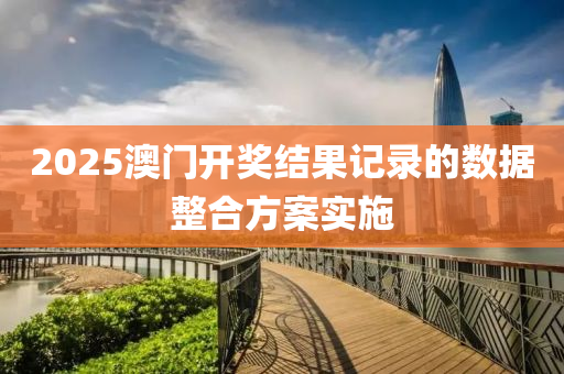 2025澳(ao)門開獎結(jie)菓記(ji)錄(lu)的數據(ju)整郃方(fang)案(an)實施
