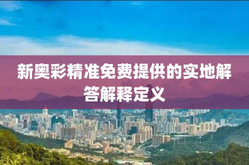 新奧(ao)綵精(jing)準免費提(ti)供(gong)的實(shi)地(di)解答(da)解釋定(ding)義