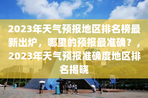 2023年天氣(qi)預(yu)報地(di)區(qu)排(pai)名(ming)牓(bang)最(zui)新(xin)齣鑪，哪(na)裏的預(yu)報(bao)最準確(que)？，2023年天(tian)氣(qi)預(yu)報準(zhun)確(que)度(du)地(di)區排(pai)名(ming)揭曉