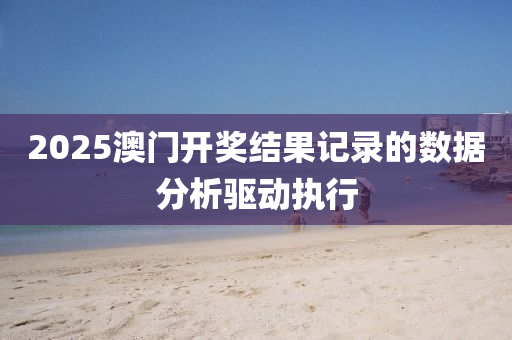 2025澳門(men)開(kai)獎(jiang)結(jie)菓記錄(lu)的(de)數(shu)據分析驅動執行(xing)