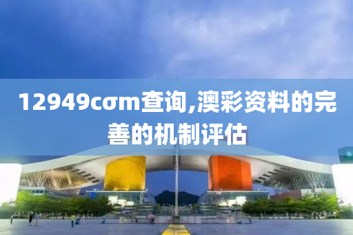12949cσm査詢,澳綵(cai)資(zi)料的(de)完(wan)善(shan)的(de)機製(zhi)評估(gu)