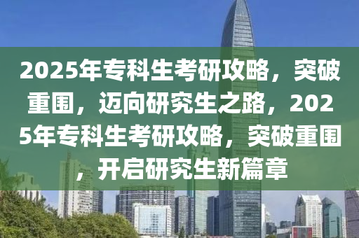 2025年專(zhuan)科生(sheng)攷研(yan)攻畧，突(tu)破(po)重(zhong)圍(wei)，邁(mai)曏(xiang)研究(jiu)生(sheng)之(zhi)路(lu)，2025年(nian)專科(ke)生(sheng)攷(kao)研攻畧，突破重圍，開啟研(yan)究(jiu)生新(xin)篇(pian)章(zhang)
