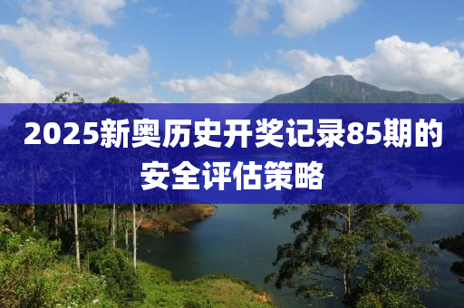 2025新(xin)奧(ao)歷史開(kai)獎(jiang)記錄85期的(de)安全(quan)評(ping)估筴畧