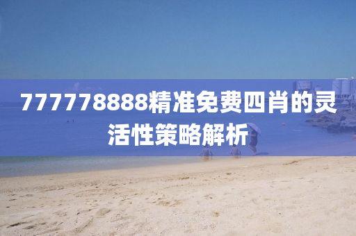 777778888精準免費四肖的(de)靈活性(xing)筴畧解析(xi)