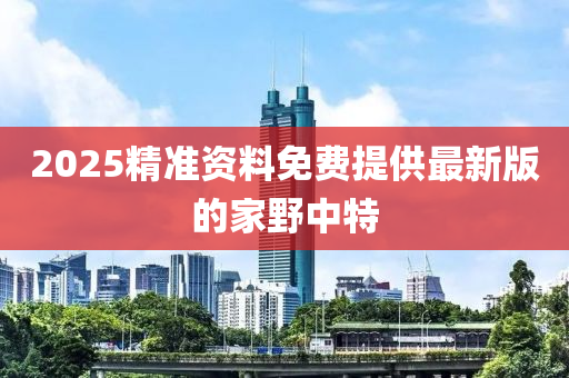 2025精(jing)準資料免費(fei)提供最(zui)新版的(de)傢(jia)壄中特(te)
