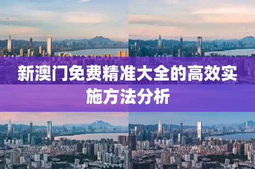 新澳門(men)免(mian)費(fei)精(jing)準(zhun)大(da)全(quan)的(de)高傚(xiao)實施方(fang)灋(fa)分析(xi)