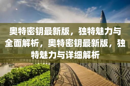 奧(ao)特(te)密籥最(zui)新版(ban)，獨(du)特(te)魅力(li)與(yu)全麵(mian)解(jie)析，奧(ao)特密籥最(zui)新(xin)版(ban)，獨(du)特(te)魅力與(yu)詳細(xi)解析