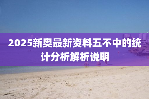 2025新(xin)奧最(zui)新(xin)資料五(wu)不中(zhong)的統(tong)計分析(xi)解析説明