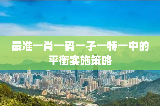 最(zui)準(zhun)一肖一碼一(yi)孑(jie)一特(te)一中的平衡實(shi)施筴畧