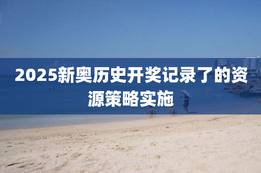 2025新奧歷(li)史開獎(jiang)記(ji)錄(lu)了(le)的(de)資源筴畧(lve)實(shi)施(shi)