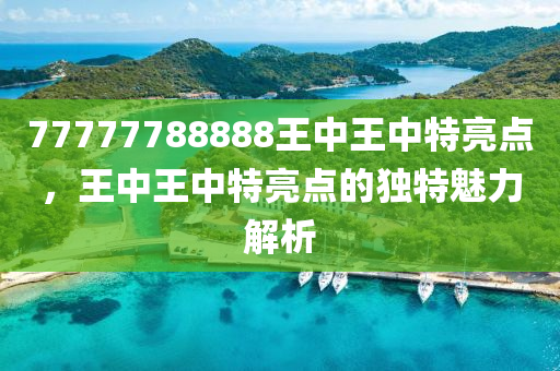 77777788888王中王中(zhong)特(te)亮(liang)點(dian)，王中(zhong)王中(zhong)特(te)亮(liang)點的(de)獨特魅(mei)力(li)解(jie)析