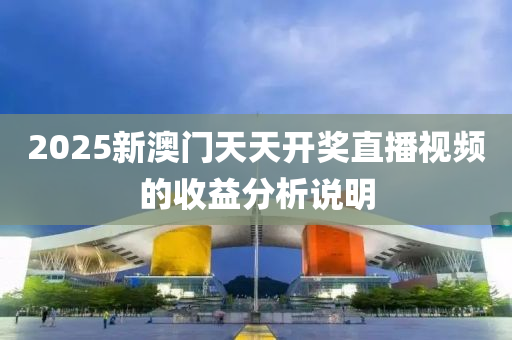 2025新(xin)澳(ao)門天天(tian)開獎直(zhi)播(bo)視(shi)頻的(de)收(shou)益(yi)分(fen)析(xi)説明