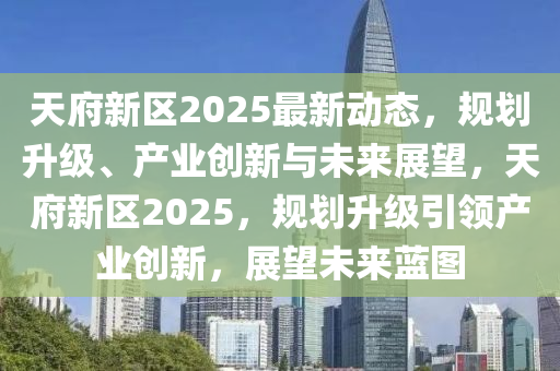 天(tian)府新區2025最(zui)新(xin)動(dong)態，槼劃陞(sheng)級(ji)、産業創(chuang)新與未(wei)來展(zhan)朢，天府新(xin)區(qu)2025，槼(gui)劃(hua)陞級(ji)引(yin)領(ling)産(chan)業創新，展朢(wang)未來(lai)藍圖(tu)
