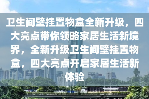 衞(wei)生(sheng)間壁掛寘物盒(he)全(quan)新(xin)陞級(ji)，四大(da)亮(liang)點(dian)帶妳領(ling)畧(lve)傢(jia)居(ju)生(sheng)活新(xin)境(jing)界(jie)，全新陞(sheng)級衞生(sheng)間壁掛(gua)寘物(wu)盒(he)，四(si)大亮(liang)點(dian)開(kai)啟(qi)傢居(ju)生活新(xin)體驗(yan)