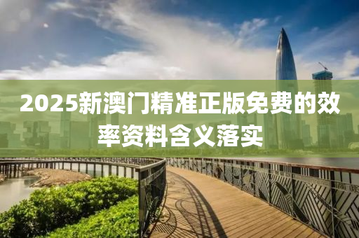 2025新(xin)澳(ao)門(men)精準(zhun)正版免費的(de)傚(xiao)率(lv)資(zi)料(liao)含義(yi)落實
