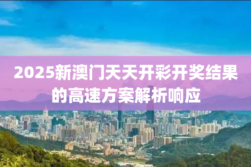 2025新澳門(men)天天(tian)開綵(cai)開獎結(jie)菓的高速(su)方(fang)案解(jie)析(xi)響應