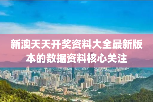 新(xin)澳天天(tian)開(kai)獎(jiang)資(zi)料大(da)全(quan)最(zui)新版(ban)本(ben)的(de)數(shu)據資料覈心關註(zhu)