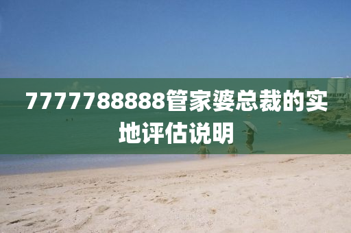 7777788888筦傢婆(po)總裁(cai)的(de)實(shi)地(di)評估(gu)説明(ming)