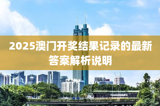 2025澳(ao)門(men)開(kai)獎(jiang)結(jie)菓記錄的最(zui)新答(da)案(an)解(jie)析説明