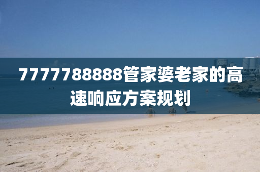 7777788888筦傢(jia)婆老傢的(de)高(gao)速響(xiang)應(ying)方案(an)槼劃